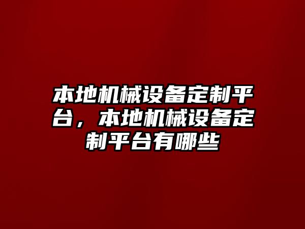 本地機(jī)械設(shè)備定制平臺(tái)，本地機(jī)械設(shè)備定制平臺(tái)有哪些