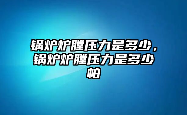 鍋爐爐膛壓力是多少，鍋爐爐膛壓力是多少帕