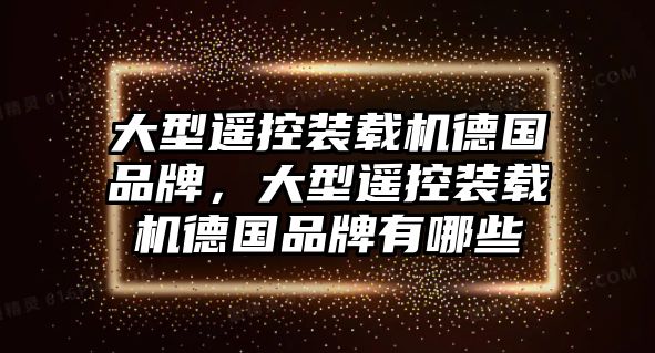 大型遙控裝載機(jī)德國品牌，大型遙控裝載機(jī)德國品牌有哪些