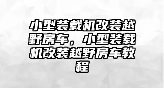 小型裝載機(jī)改裝越野房車(chē)，小型裝載機(jī)改裝越野房車(chē)教程