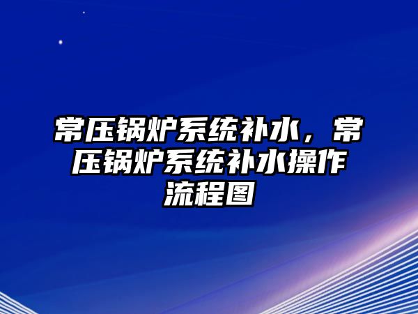 常壓鍋爐系統(tǒng)補(bǔ)水，常壓鍋爐系統(tǒng)補(bǔ)水操作流程圖