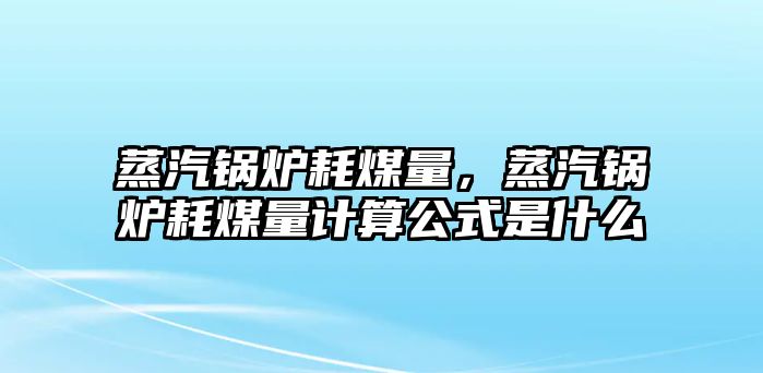 蒸汽鍋爐耗煤量，蒸汽鍋爐耗煤量計算公式是什么