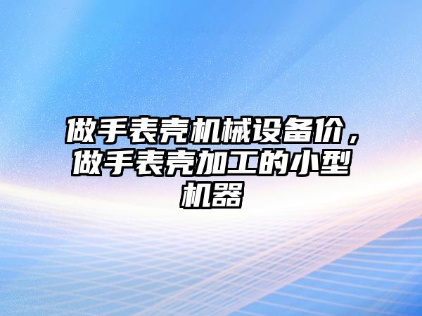 做手表殼機械設備價，做手表殼加工的小型機器