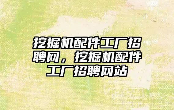 挖掘機配件工廠招聘網(wǎng)，挖掘機配件工廠招聘網(wǎng)站