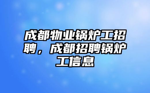 成都物業(yè)鍋爐工招聘，成都招聘鍋爐工信息