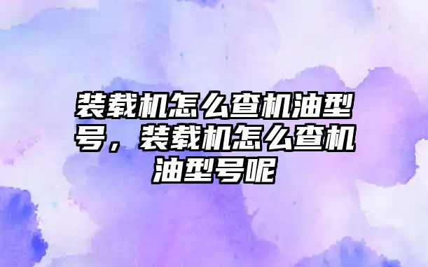 裝載機怎么查機油型號，裝載機怎么查機油型號呢