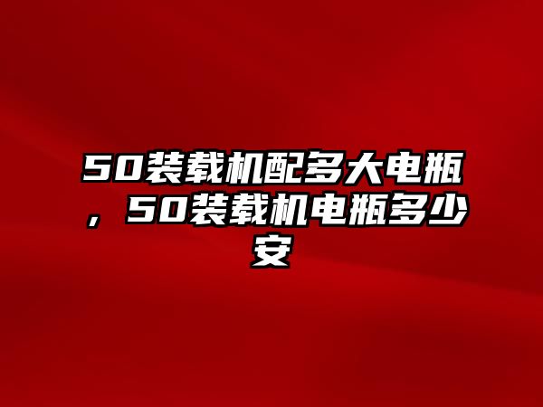 50裝載機(jī)配多大電瓶，50裝載機(jī)電瓶多少安