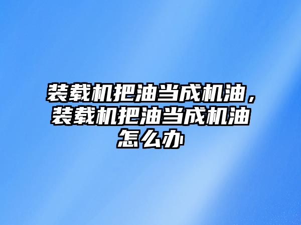 裝載機把油當成機油，裝載機把油當成機油怎么辦