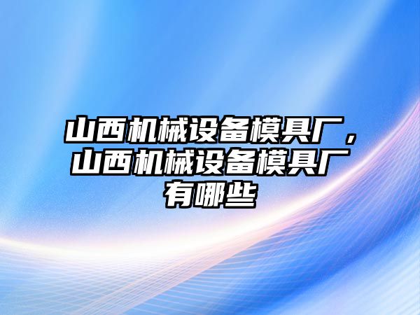 山西機(jī)械設(shè)備模具廠，山西機(jī)械設(shè)備模具廠有哪些