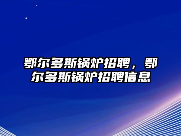 鄂爾多斯鍋爐招聘，鄂爾多斯鍋爐招聘信息