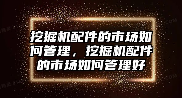 挖掘機(jī)配件的市場如何管理，挖掘機(jī)配件的市場如何管理好