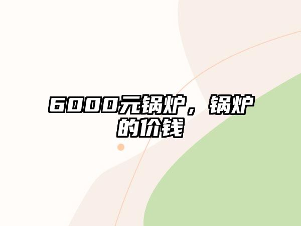 6000元鍋爐，鍋爐的價(jià)錢(qián)