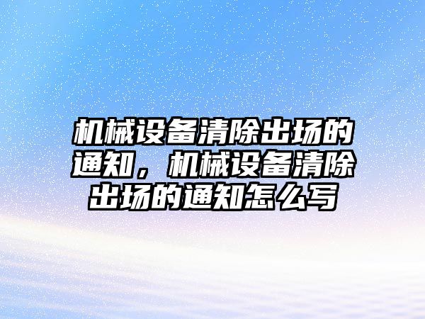 機(jī)械設(shè)備清除出場的通知，機(jī)械設(shè)備清除出場的通知怎么寫