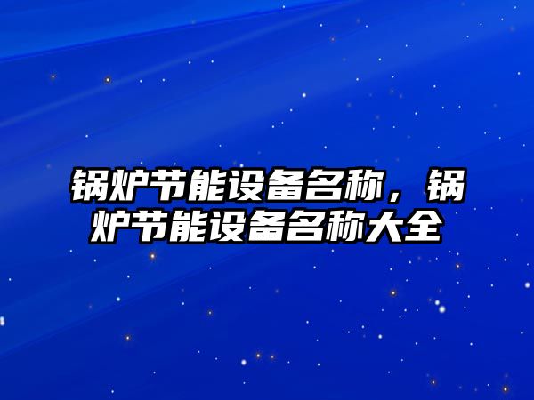 鍋爐節(jié)能設(shè)備名稱，鍋爐節(jié)能設(shè)備名稱大全