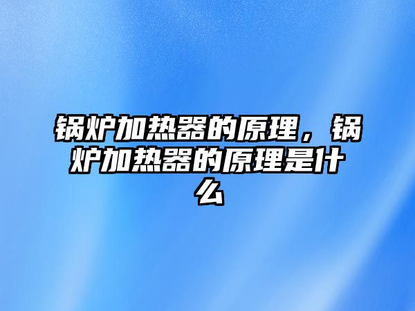 鍋爐加熱器的原理，鍋爐加熱器的原理是什么