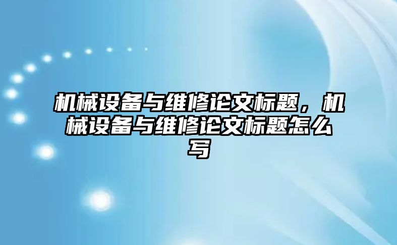 機械設(shè)備與維修論文標題，機械設(shè)備與維修論文標題怎么寫