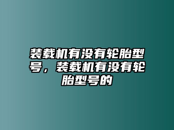 裝載機(jī)有沒(méi)有輪胎型號(hào)，裝載機(jī)有沒(méi)有輪胎型號(hào)的