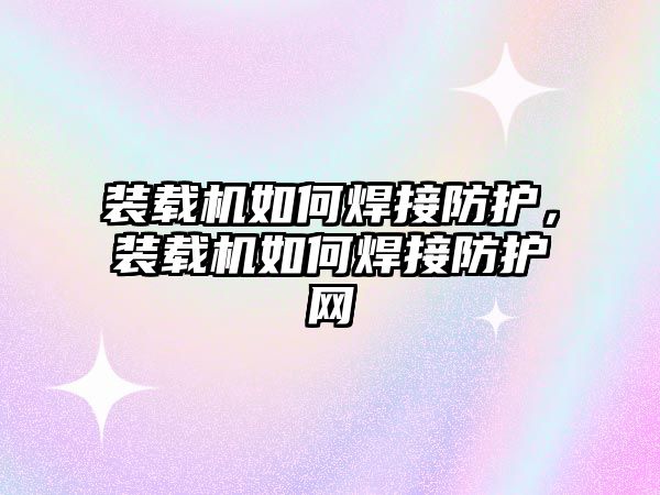 裝載機(jī)如何焊接防護(hù)，裝載機(jī)如何焊接防護(hù)網(wǎng)