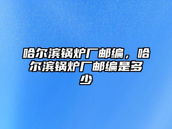 哈爾濱鍋爐廠郵編，哈爾濱鍋爐廠郵編是多少