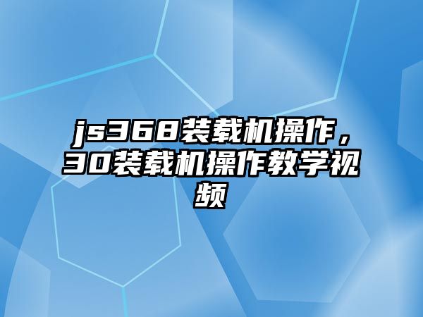 js368裝載機(jī)操作，30裝載機(jī)操作教學(xué)視頻