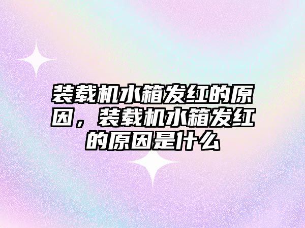 裝載機水箱發(fā)紅的原因，裝載機水箱發(fā)紅的原因是什么