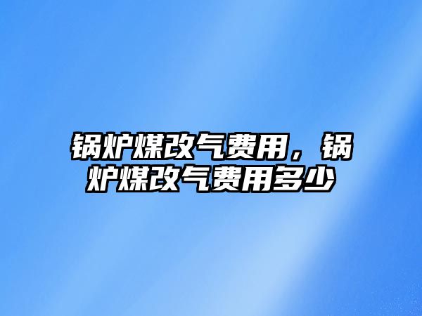 鍋爐煤改氣費用，鍋爐煤改氣費用多少