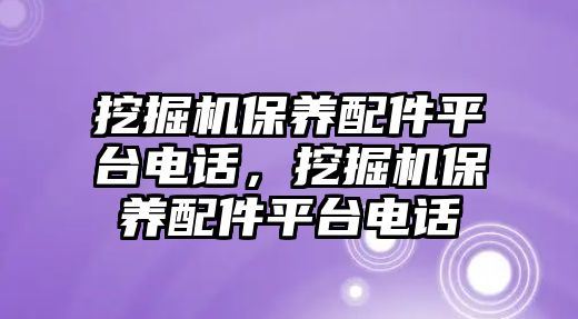 挖掘機保養(yǎng)配件平臺電話，挖掘機保養(yǎng)配件平臺電話