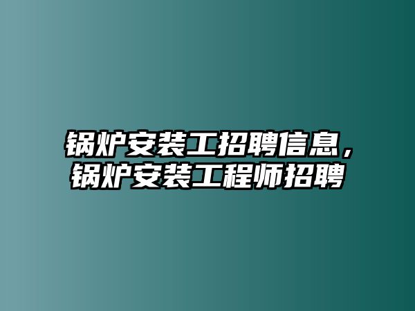 鍋爐安裝工招聘信息，鍋爐安裝工程師招聘