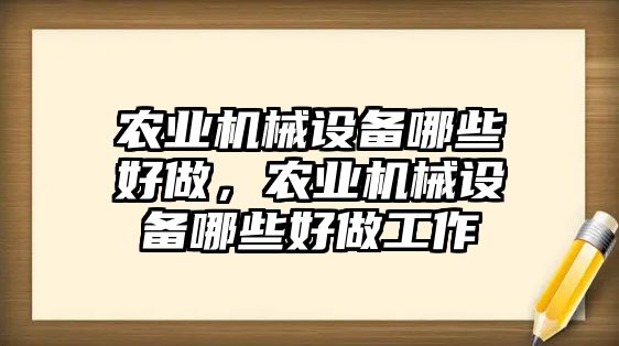 農(nóng)業(yè)機(jī)械設(shè)備哪些好做，農(nóng)業(yè)機(jī)械設(shè)備哪些好做工作