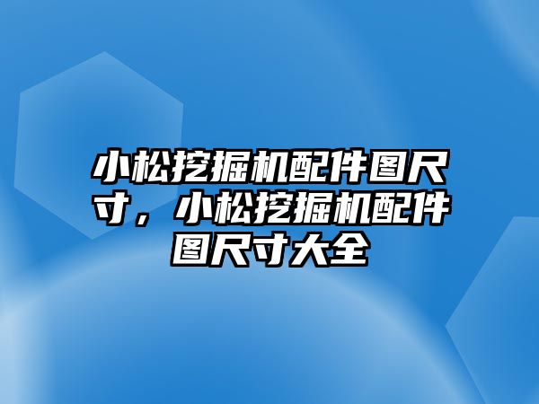 小松挖掘機配件圖尺寸，小松挖掘機配件圖尺寸大全