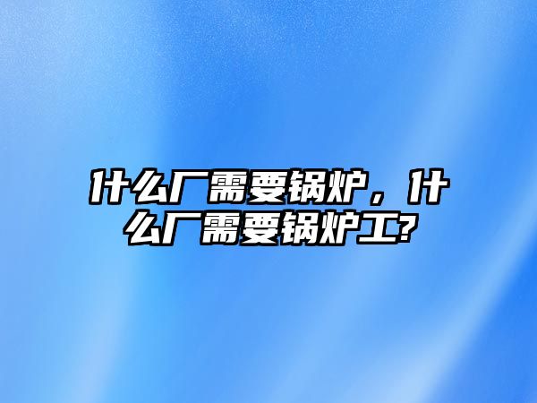 什么廠需要鍋爐，什么廠需要鍋爐工?