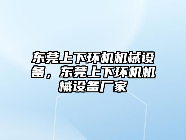 東莞上下環(huán)機機械設(shè)備，東莞上下環(huán)機機械設(shè)備廠家