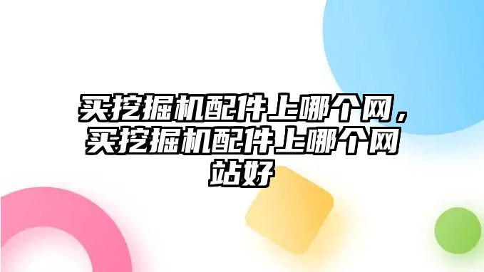 買挖掘機(jī)配件上哪個(gè)網(wǎng)，買挖掘機(jī)配件上哪個(gè)網(wǎng)站好