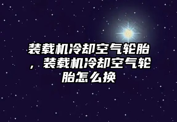 裝載機冷卻空氣輪胎，裝載機冷卻空氣輪胎怎么換