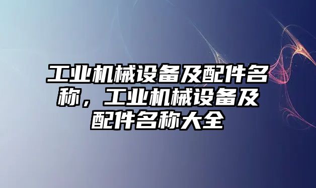 工業(yè)機(jī)械設(shè)備及配件名稱，工業(yè)機(jī)械設(shè)備及配件名稱大全