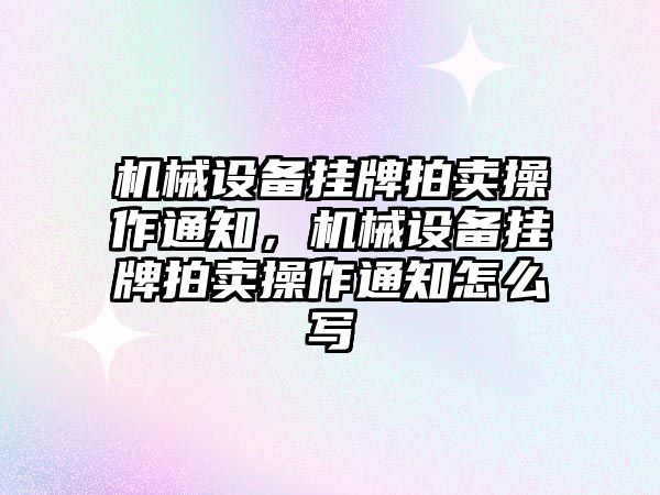 機械設(shè)備掛牌拍賣操作通知，機械設(shè)備掛牌拍賣操作通知怎么寫