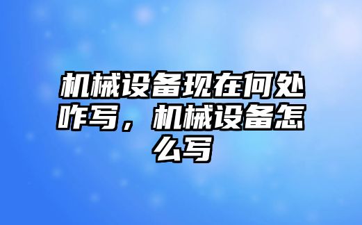 機(jī)械設(shè)備現(xiàn)在何處咋寫，機(jī)械設(shè)備怎么寫