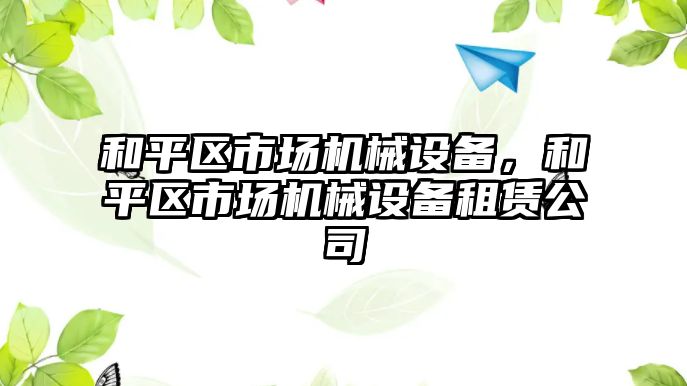 和平區(qū)市場機械設備，和平區(qū)市場機械設備租賃公司