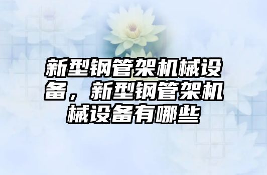 新型鋼管架機(jī)械設(shè)備，新型鋼管架機(jī)械設(shè)備有哪些