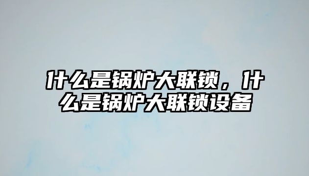 什么是鍋爐大聯(lián)鎖，什么是鍋爐大聯(lián)鎖設(shè)備