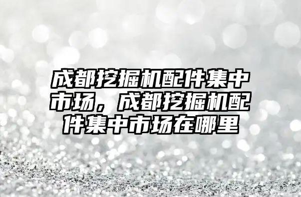 成都挖掘機(jī)配件集中市場，成都挖掘機(jī)配件集中市場在哪里