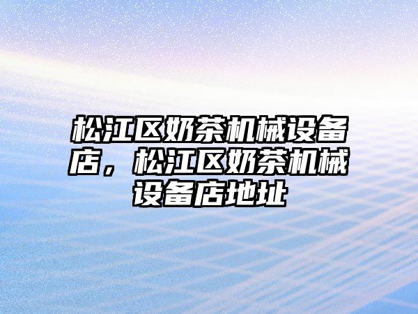 松江區(qū)奶茶機(jī)械設(shè)備店，松江區(qū)奶茶機(jī)械設(shè)備店地址