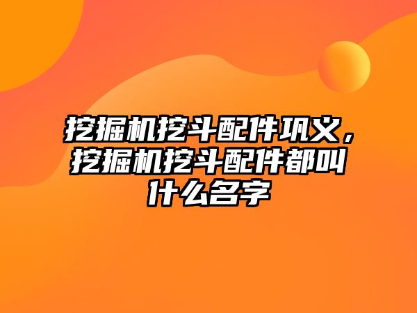 挖掘機(jī)挖斗配件鞏義，挖掘機(jī)挖斗配件都叫什么名字