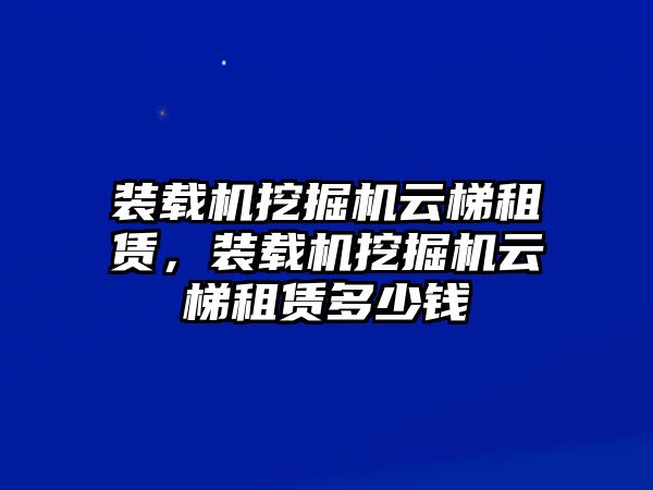 裝載機(jī)挖掘機(jī)云梯租賃，裝載機(jī)挖掘機(jī)云梯租賃多少錢