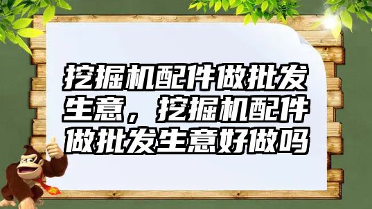 挖掘機配件做批發(fā)生意，挖掘機配件做批發(fā)生意好做嗎