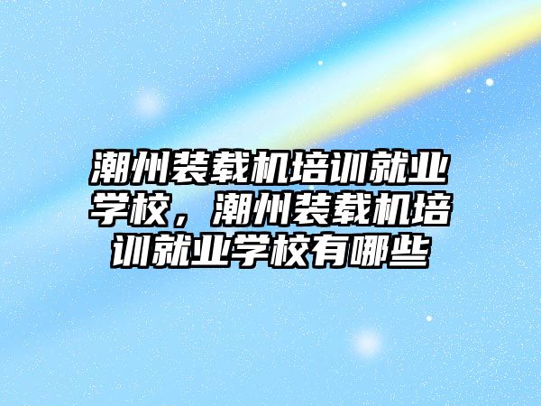 潮州裝載機培訓(xùn)就業(yè)學(xué)校，潮州裝載機培訓(xùn)就業(yè)學(xué)校有哪些