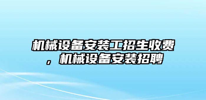 機(jī)械設(shè)備安裝工招生收費(fèi)，機(jī)械設(shè)備安裝招聘