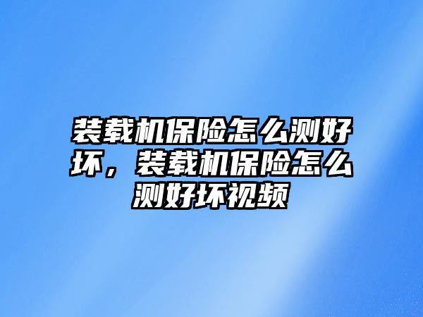 裝載機(jī)保險(xiǎn)怎么測(cè)好壞，裝載機(jī)保險(xiǎn)怎么測(cè)好壞視頻