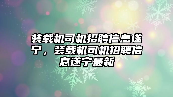 裝載機(jī)司機(jī)招聘信息遂寧，裝載機(jī)司機(jī)招聘信息遂寧最新