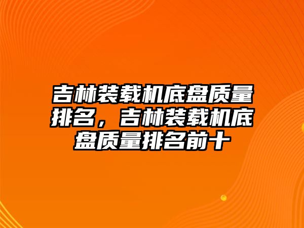 吉林裝載機底盤質量排名，吉林裝載機底盤質量排名前十